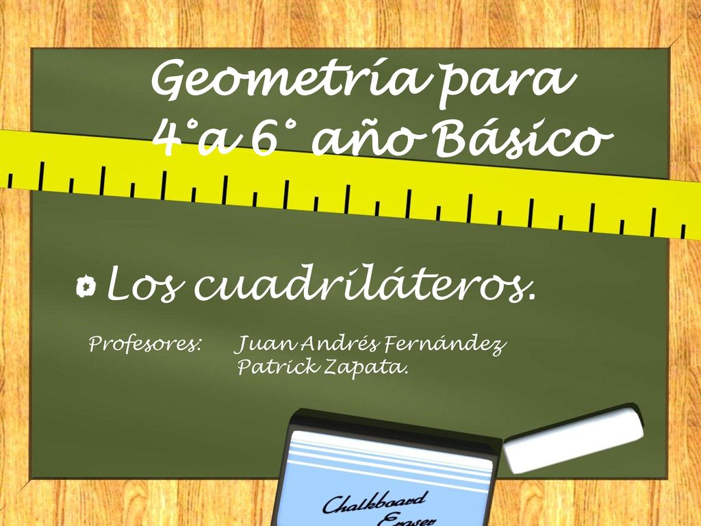 Geometría para 4°a 6° año Básico Los cuadriláteros. Profesores: