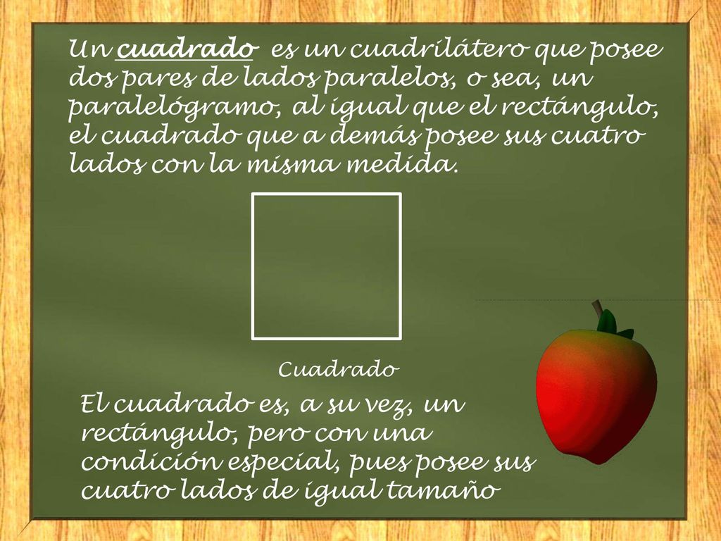 Un cuadrado es un cuadrilátero que posee dos pares de lados paralelos, o sea, un paralelógramo, al igual que el rectángulo, el cuadrado que a demás posee sus cuatro lados con la misma medida.