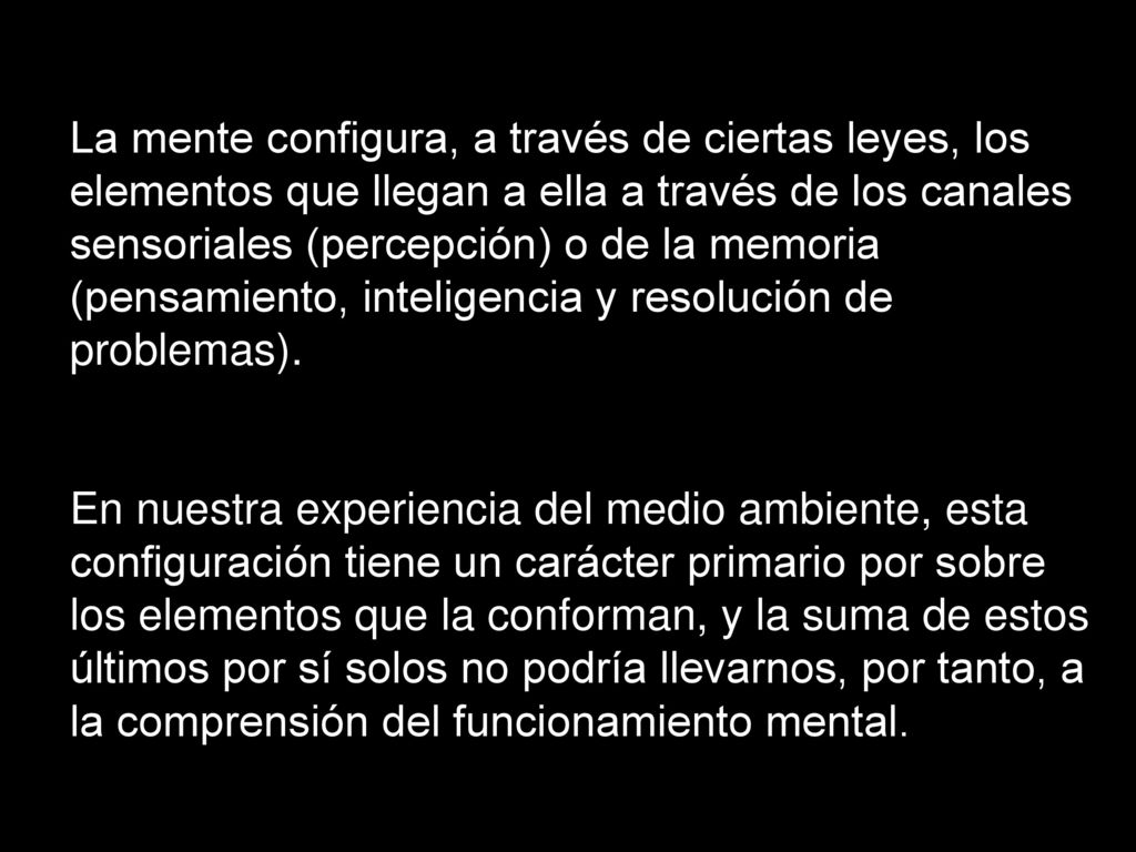 La mente configura, a través de ciertas leyes, los elementos que llegan a ella a través de los canales sensoriales (percepción) o de la memoria (pensamiento, inteligencia y resolución de problemas).