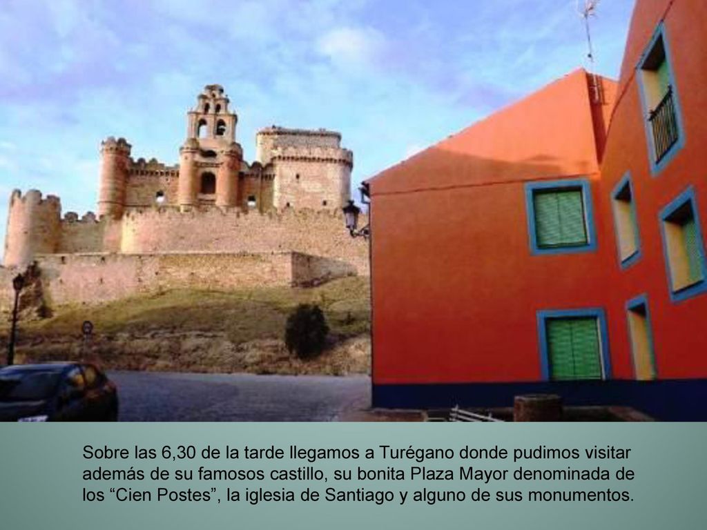 Sobre las 6,30 de la tarde llegamos a Turégano donde pudimos visitar además de su famosos castillo, su bonita Plaza Mayor denominada de los Cien Postes , la iglesia de Santiago y alguno de sus monumentos.