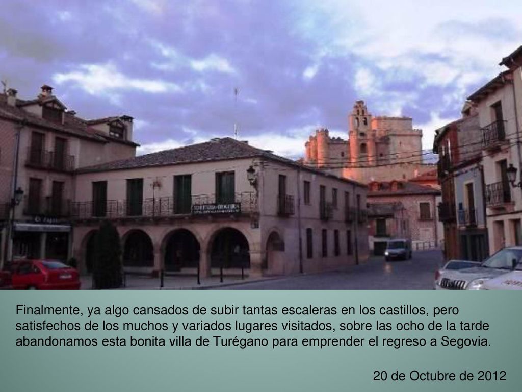 Finalmente, ya algo cansados de subir tantas escaleras en los castillos, pero satisfechos de los muchos y variados lugares visitados, sobre las ocho de la tarde abandonamos esta bonita villa de Turégano para emprender el regreso a Segovia.