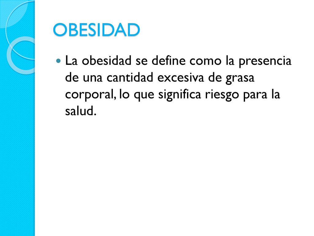 OBESIDAD La obesidad se define como la presencia de una cantidad excesiva de grasa corporal, lo que significa riesgo para la salud.