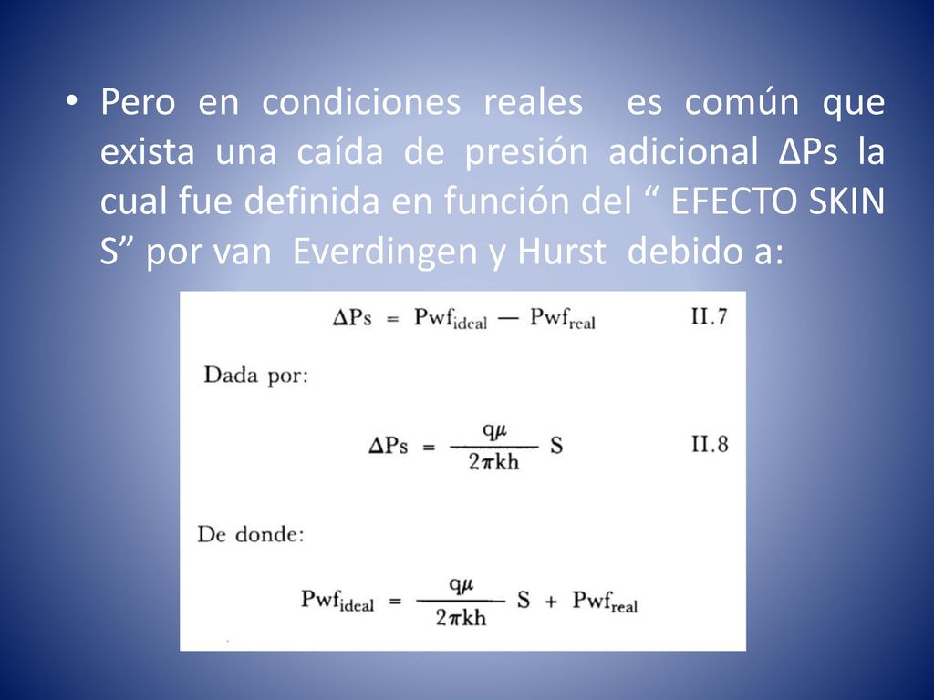 Pero en condiciones reales es común que exista una caída de presión adicional ΔPs la cual fue definida en función del EFECTO SKIN S por van Everdingen y Hurst debido a: