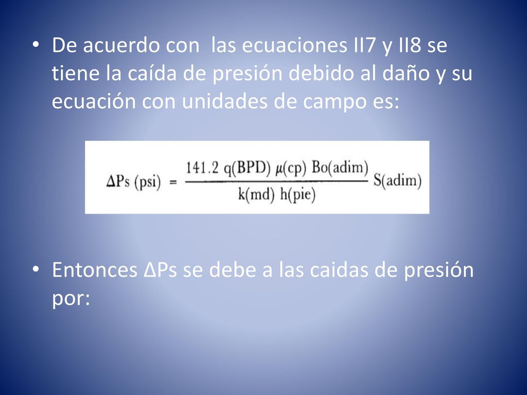 De acuerdo con las ecuaciones II7 y II8 se tiene la caída de presión debido al daño y su ecuación con unidades de campo es: