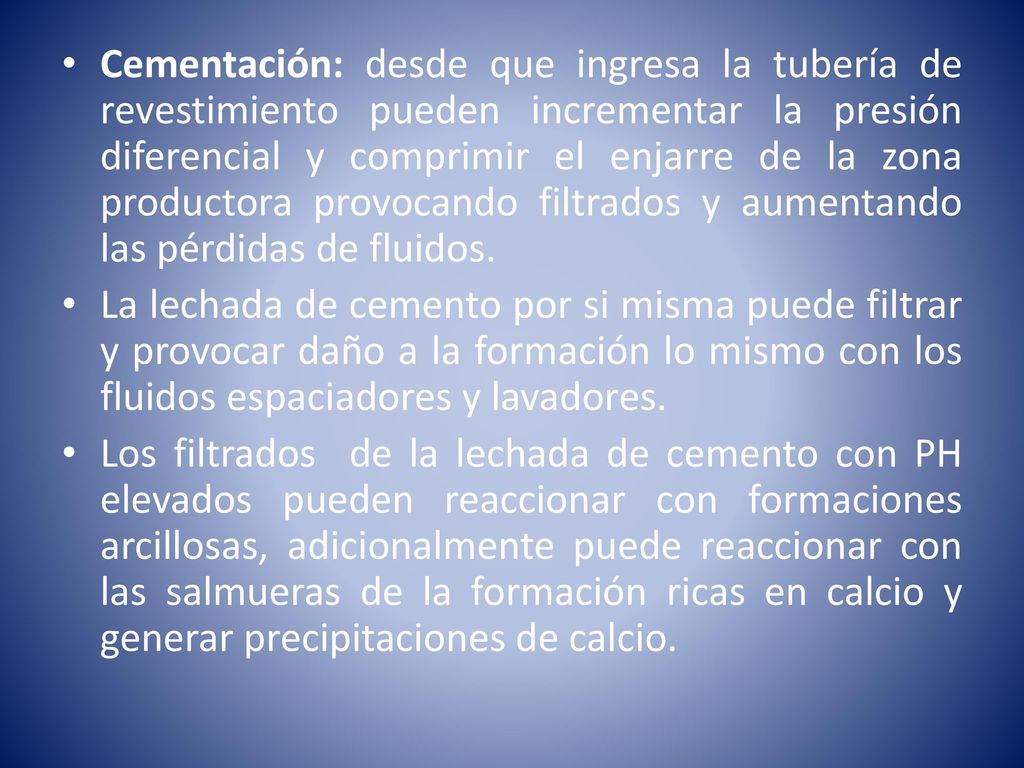 Cementación: desde que ingresa la tubería de revestimiento pueden incrementar la presión diferencial y comprimir el enjarre de la zona productora provocando filtrados y aumentando las pérdidas de fluidos.
