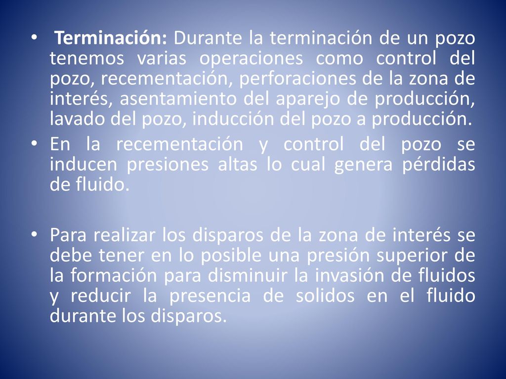 Terminación: Durante la terminación de un pozo tenemos varias operaciones como control del pozo, recementación, perforaciones de la zona de interés, asentamiento del aparejo de producción, lavado del pozo, inducción del pozo a producción.