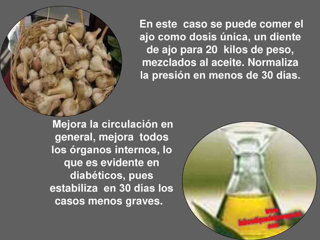 En este caso se puede comer el ajo como dosis única, un diente de ajo para 20 kilos de peso, mezclados al aceite. Normaliza la presión en menos de 30 días.