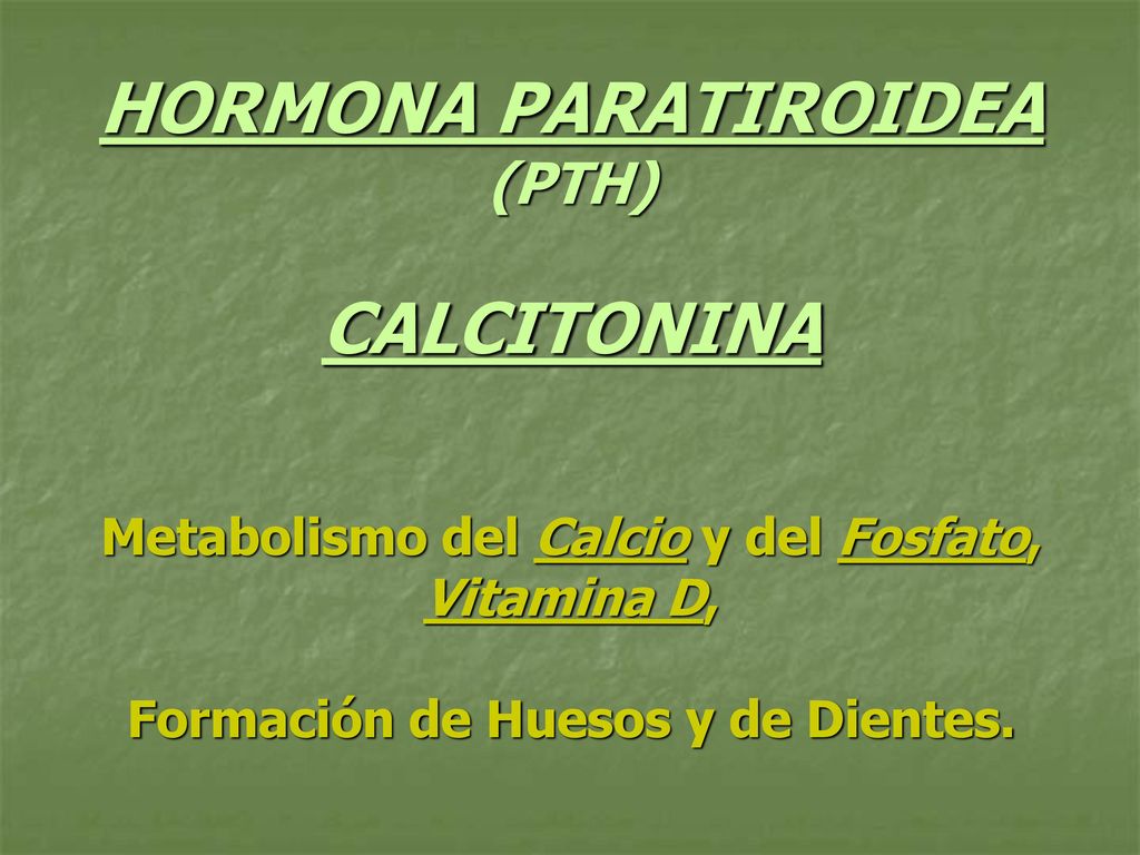 HORMONA PARATIROIDEA (PTH) CALCITONINA Metabolismo del Calcio y del Fosfato, Vitamina D, Formación de Huesos y de Dientes.