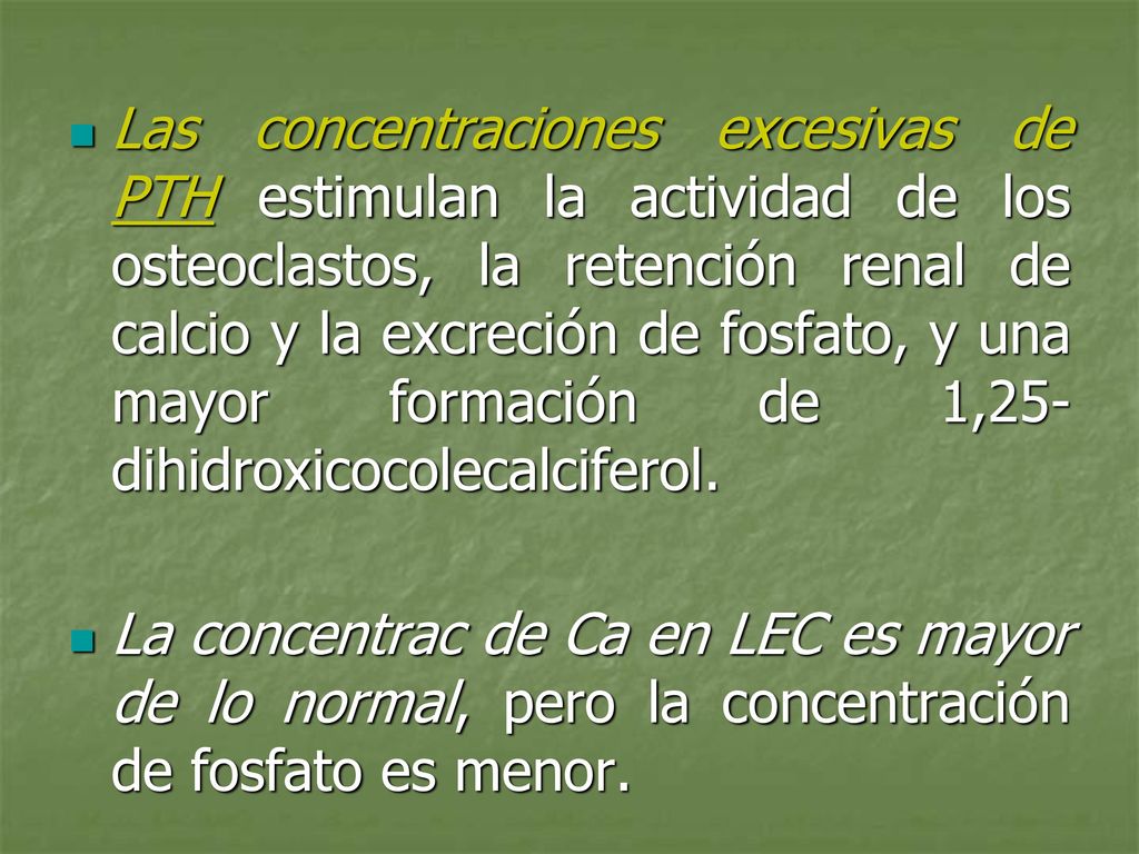 Las concentraciones excesivas de PTH estimulan la actividad de los osteoclastos, la retención renal de calcio y la excreción de fosfato, y una mayor formación de 1,25-dihidroxicocolecalciferol.