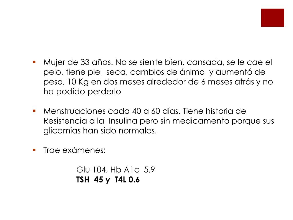 Mujer de 33 años. No se siente bien, cansada, se le cae el pelo, tiene piel seca, cambios de ánimo y aumentó de peso, 10 Kg en dos meses alrededor de 6 meses atrás y no ha podido perderlo