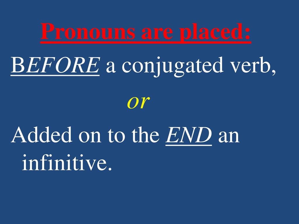 Pronouns are placed: BEFORE a conjugated verb, or Added on to the END an infinitive.