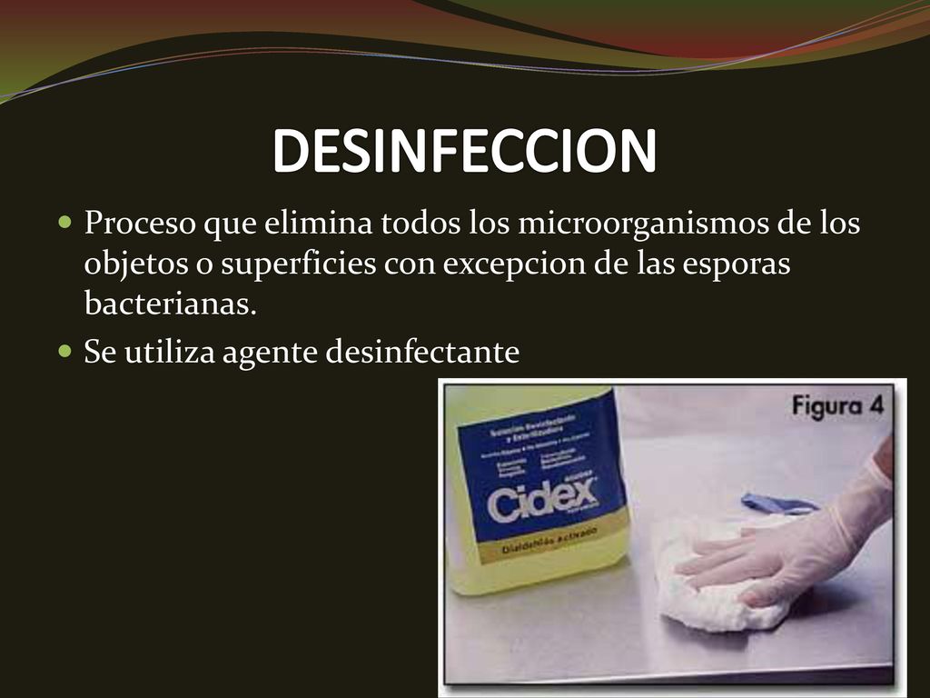 DESINFECCION Proceso que elimina todos los microorganismos de los objetos o superficies con excepcion de las esporas bacterianas.