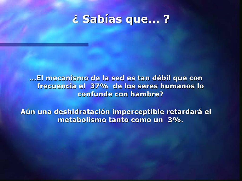 ¿ Sabías que... …El mecanismo de la sed es tan débil que con frecuencia el 37% de los seres humanos lo confunde con hambre