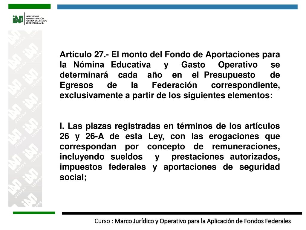 Artículo 27.- El monto del Fondo de Aportaciones para la Nómina Educativa y Gasto Operativo se determinará cada año en el Presupuesto de Egresos de la Federación correspondiente, exclusivamente a partir de los siguientes elementos: