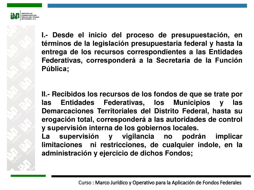 I.- Desde el inicio del proceso de presupuestación, en términos de la legislación presupuestaria federal y hasta la entrega de los recursos correspondientes a las Entidades Federativas, corresponderá a la Secretaría de la Función Pública;