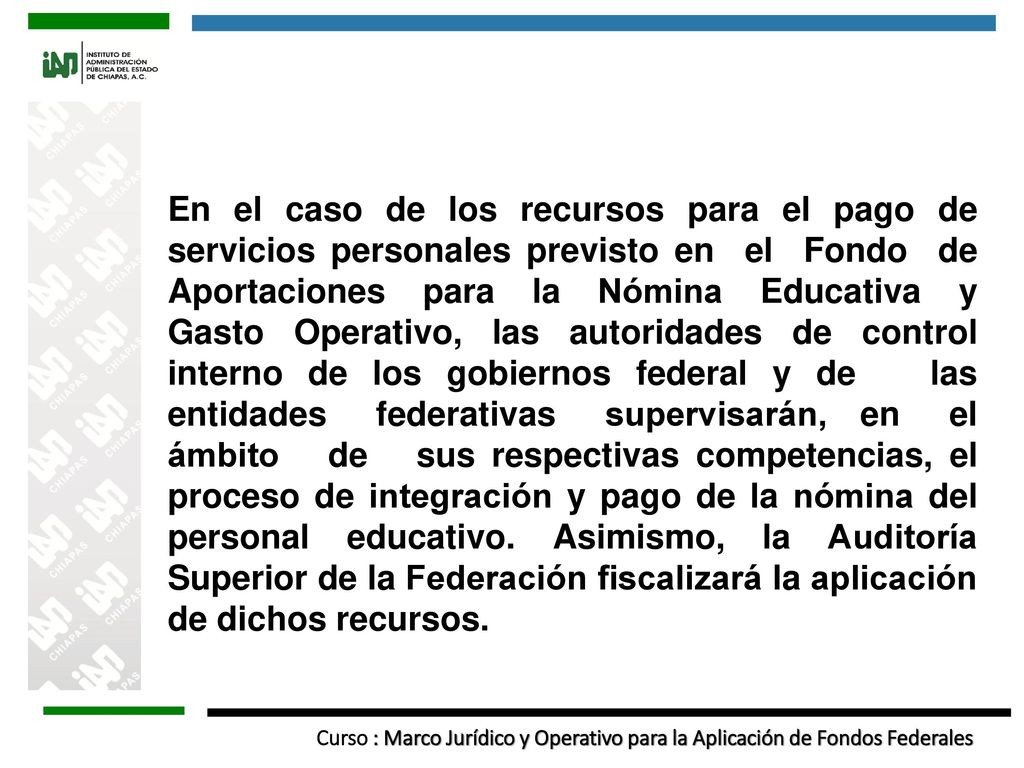 En el caso de los recursos para el pago de servicios personales previsto en el Fondo de Aportaciones para la Nómina Educativa y Gasto Operativo, las autoridades de control interno de los gobiernos federal y de las entidades federativas supervisarán, en el ámbito de sus respectivas competencias, el proceso de integración y pago de la nómina del personal educativo.