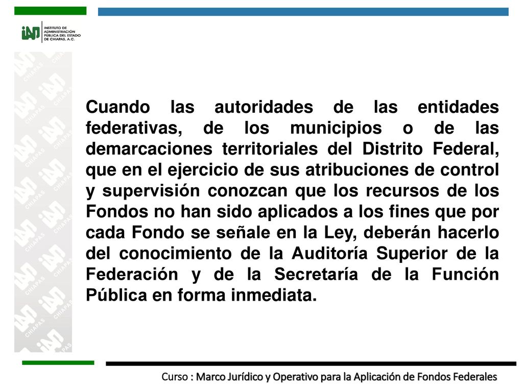 Cuando las autoridades de las entidades federativas, de los municipios o de las demarcaciones territoriales del Distrito Federal, que en el ejercicio de sus atribuciones de control y supervisión conozcan que los recursos de los Fondos no han sido aplicados a los fines que por cada Fondo se señale en la Ley, deberán hacerlo del conocimiento de la Auditoría Superior de la Federación y de la Secretaría de la Función Pública en forma inmediata.