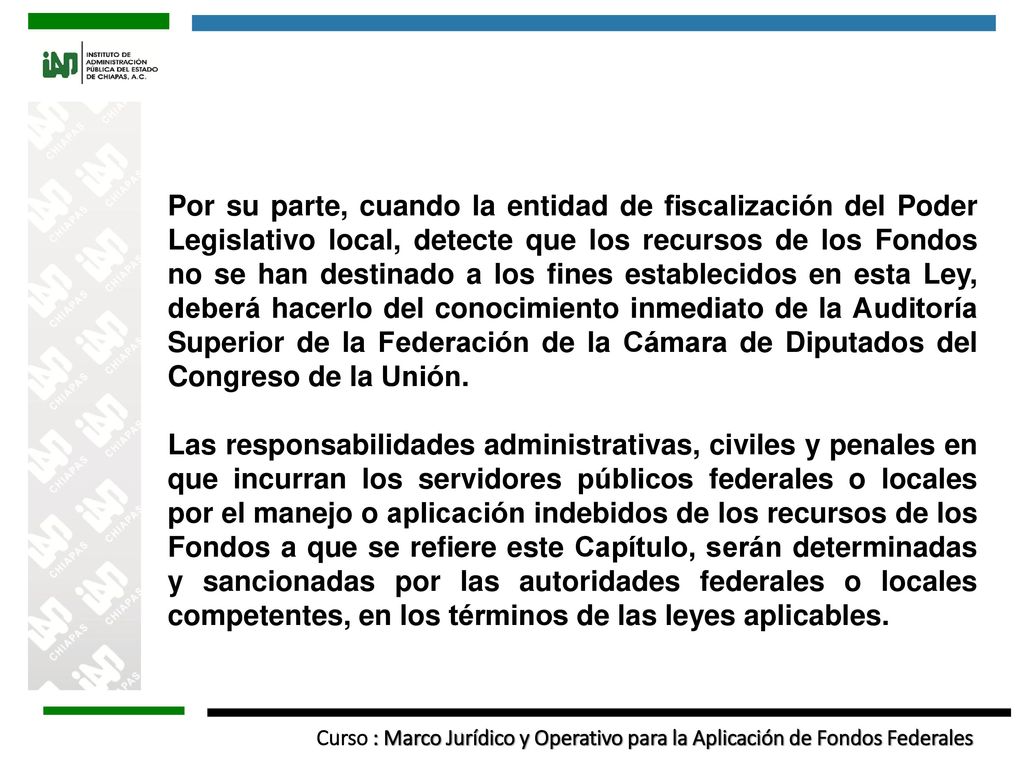 Por su parte, cuando la entidad de fiscalización del Poder Legislativo local, detecte que los recursos de los Fondos no se han destinado a los fines establecidos en esta Ley, deberá hacerlo del conocimiento inmediato de la Auditoría Superior de la Federación de la Cámara de Diputados del Congreso de la Unión.