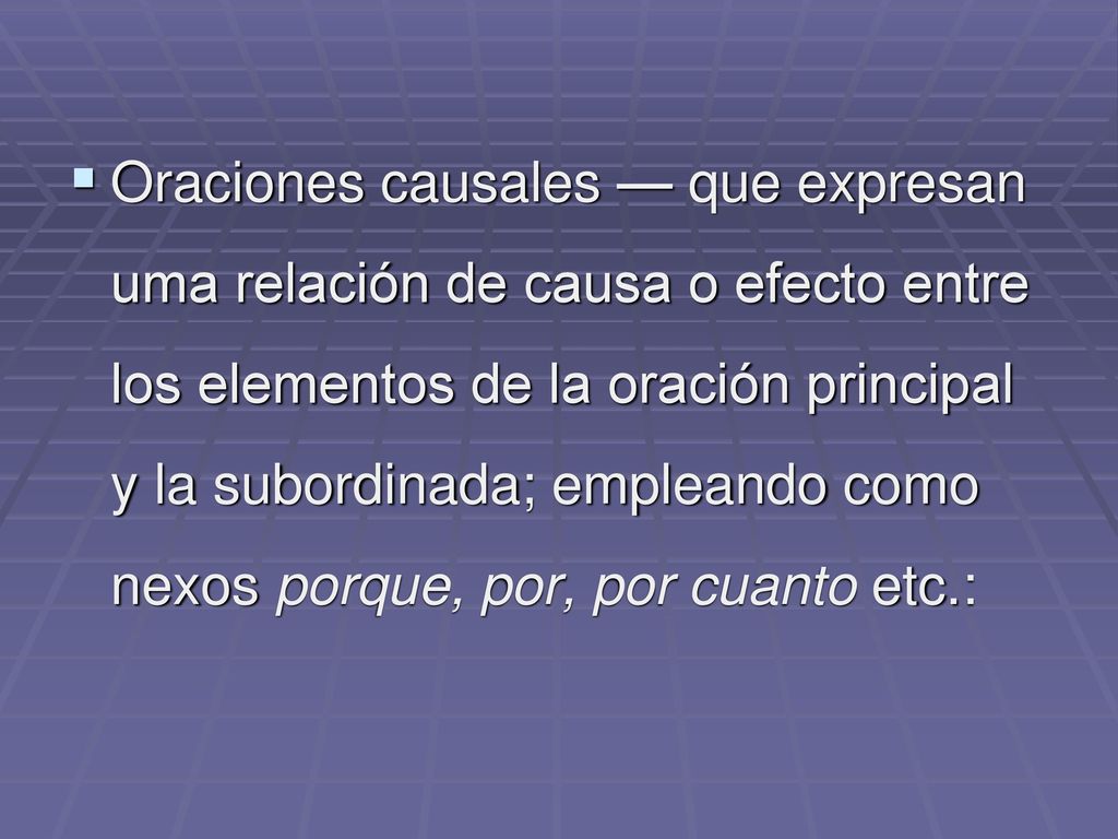 Oraciones causales — que expresan uma relación de causa o efecto entre los elementos de la oración principal y la subordinada; empleando como nexos porque, por, por cuanto etc.: