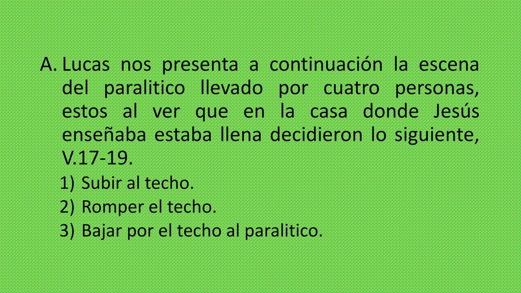 Lucas nos presenta a continuación la escena del paralitico llevado por cuatro personas, estos al ver que en la casa donde Jesús enseñaba estaba llena decidieron lo siguiente, V