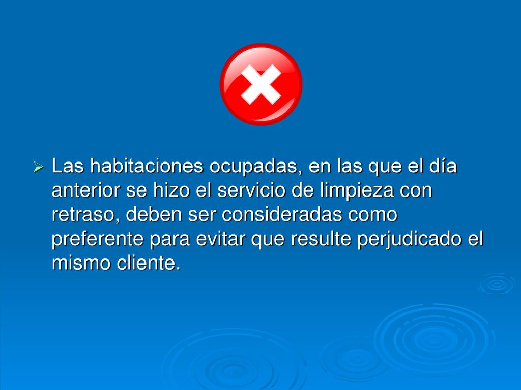 Las habitaciones ocupadas, en las que el día anterior se hizo el servicio de limpieza con retraso, deben ser consideradas como preferente para evitar que resulte perjudicado el mismo cliente.