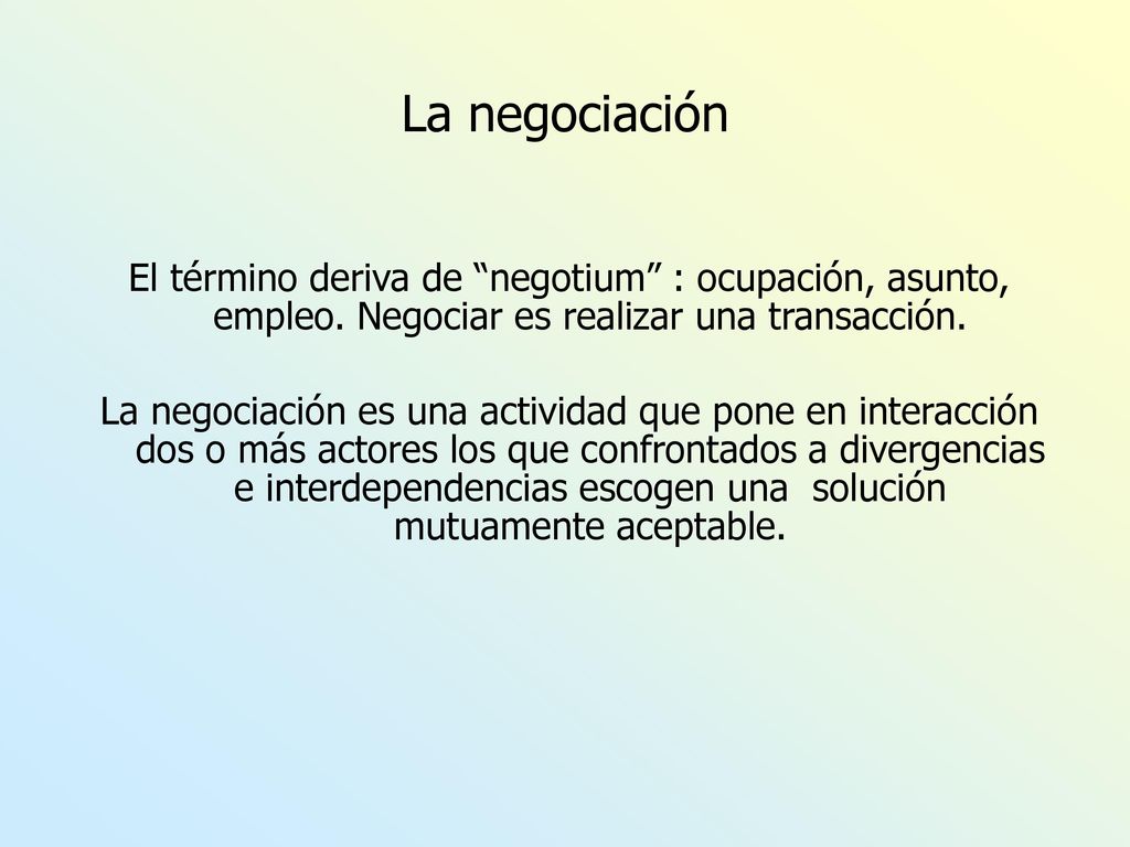 La negociación El término deriva de negotium : ocupación, asunto, empleo. Negociar es realizar una transacción.