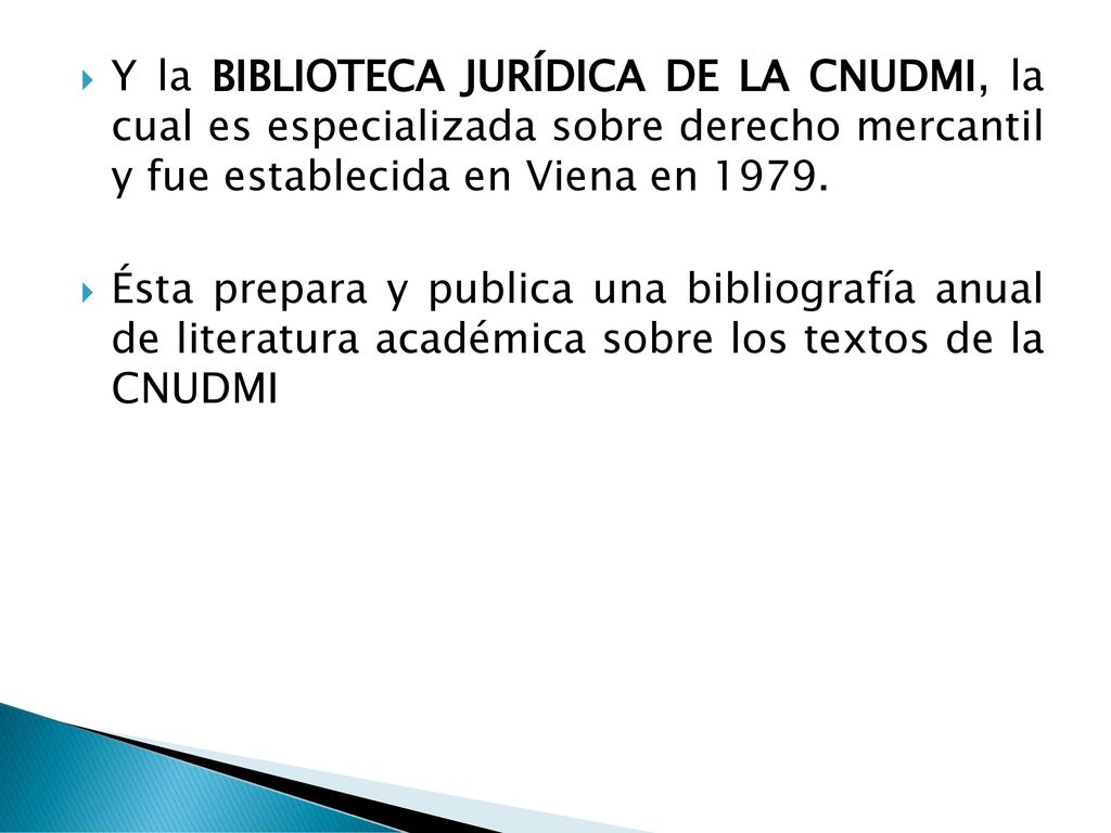 Y la BIBLIOTECA JURÍDICA DE LA CNUDMI, la cual es especializada sobre derecho mercantil y fue establecida en Viena en 1979.