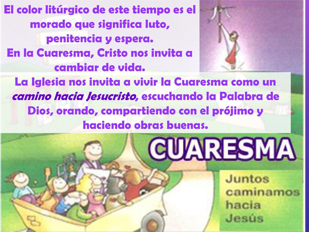 El color litúrgico de este tiempo es el morado que significa luto, penitencia y espera. En la Cuaresma, Cristo nos invita a cambiar de vida.