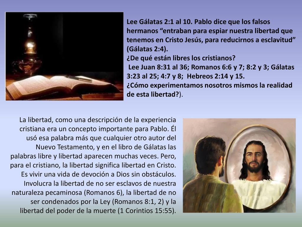 Lee Gálatas 2:1 al 10. Pablo dice que los falsos hermanos entraban para espiar nuestra libertad que tenemos en Cristo Jesús, para reducirnos a esclavitud (Gálatas 2:4).