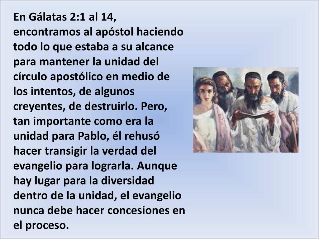 En Gálatas 2:1 al 14, encontramos al apóstol haciendo todo lo que estaba a su alcance para mantener la unidad del círculo apostólico en medio de los intentos, de algunos creyentes, de destruirlo.