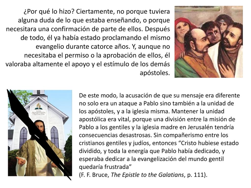 ¿Por qué lo hizo Ciertamente, no porque tuviera alguna duda de lo que estaba enseñando, o porque necesitara una confirmación de parte de ellos. Después de todo, él ya había estado proclamando el mismo evangelio durante catorce años. Y, aunque no necesitaba el permiso o la aprobación de ellos, él valoraba altamente el apoyo y el estímulo de los demás apóstoles.