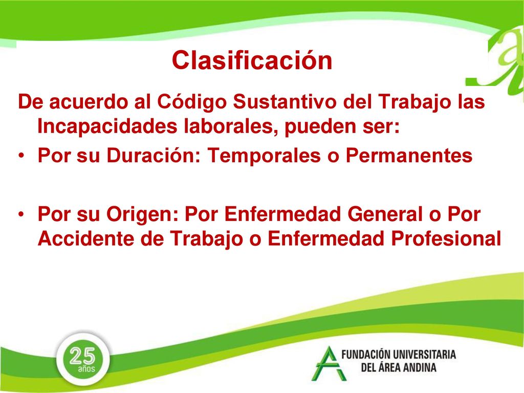 Clasificación De acuerdo al Código Sustantivo del Trabajo las Incapacidades laborales, pueden ser: Por su Duración: Temporales o Permanentes.