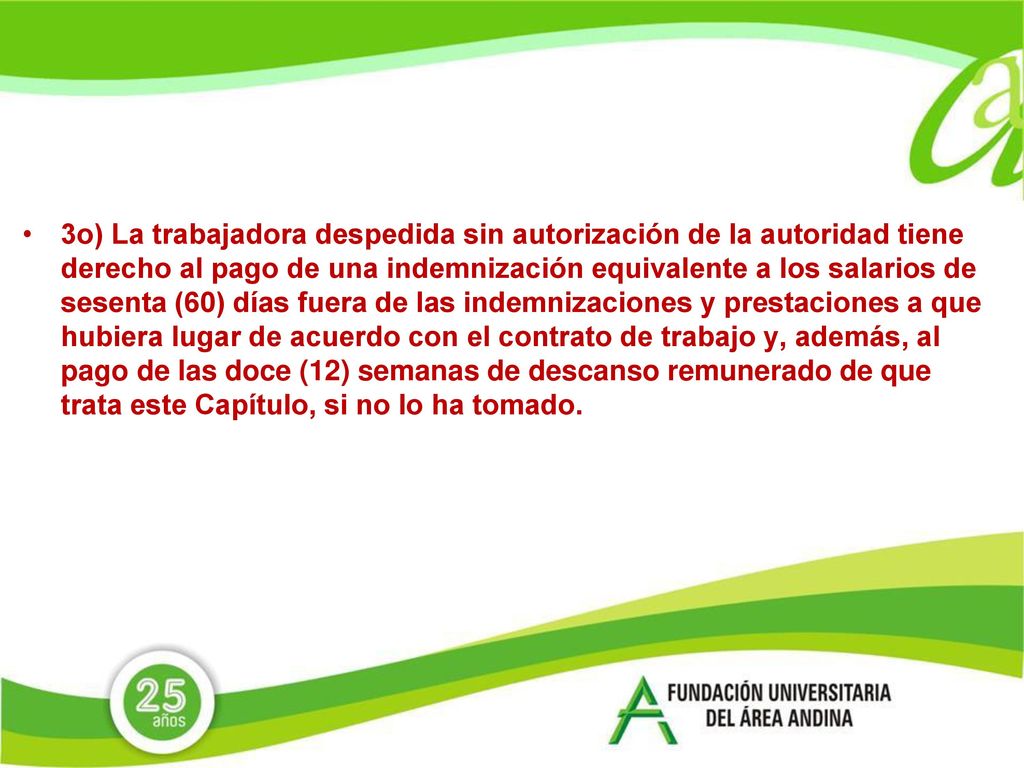 3o) La trabajadora despedida sin autorización de la autoridad tiene derecho al pago de una indemnización equivalente a los salarios de sesenta (60) días fuera de las indemnizaciones y prestaciones a que hubiera lugar de acuerdo con el contrato de trabajo y, además, al pago de las doce (12) semanas de descanso remunerado de que trata este Capítulo, si no lo ha tomado.