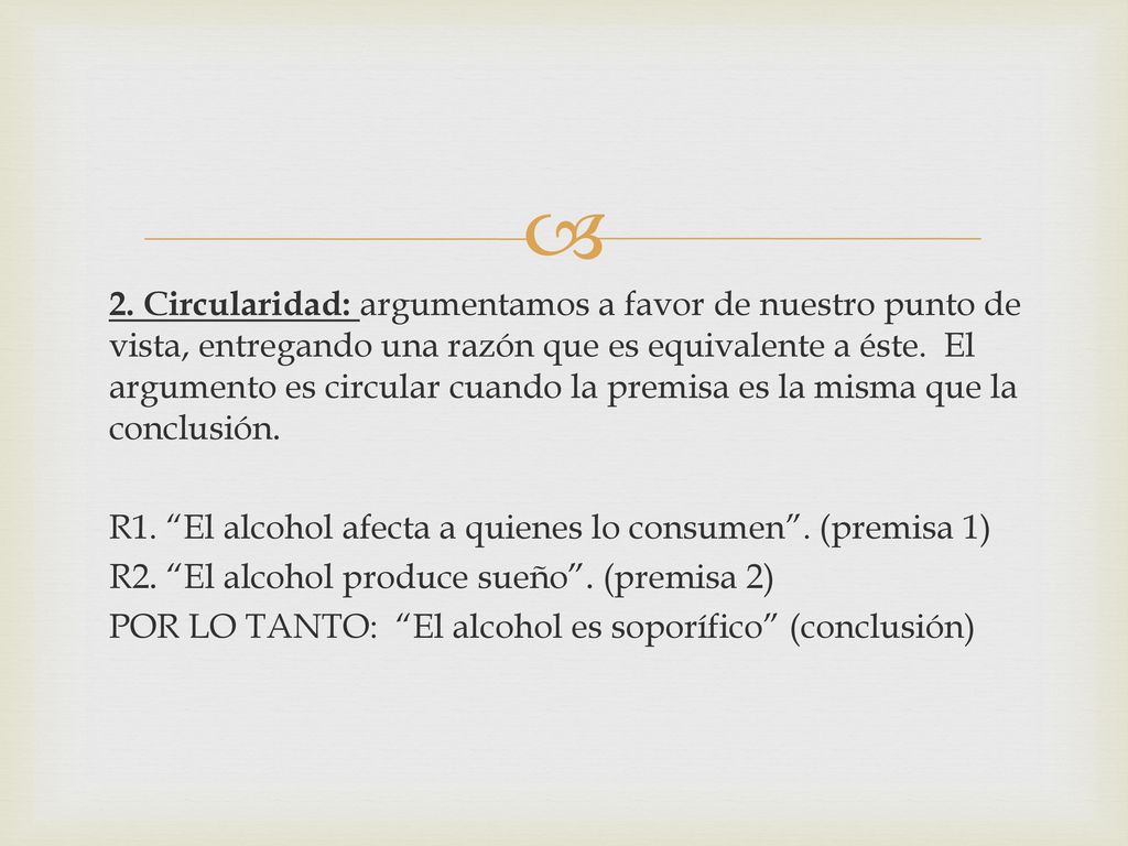 2. Circularidad: argumentamos a favor de nuestro punto de vista, entregando una razón que es equivalente a éste. El argumento es circular cuando la premisa es la misma que la conclusión.