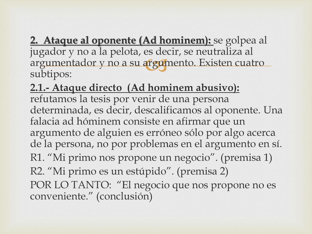2. Ataque al oponente (Ad hominem): se golpea al jugador y no a la pelota, es decir, se neutraliza al argumentador y no a su argumento. Existen cuatro subtipos: