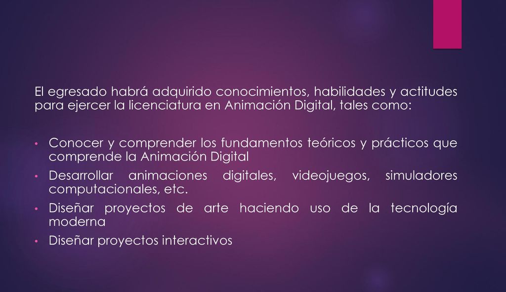 El egresado habrá adquirido conocimientos, habilidades y actitudes para ejercer la licenciatura en Animación Digital, tales como: