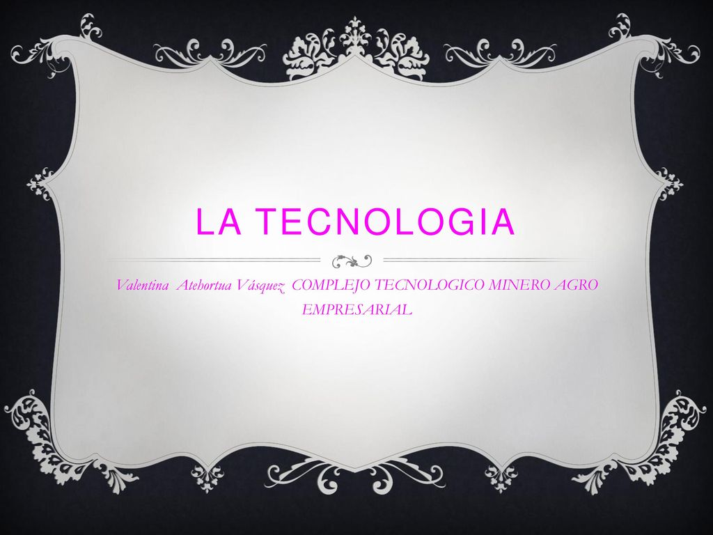 LA TECNOLOGIA Valentina Atehortua Vásquez COMPLEJO TECNOLOGICO MINERO AGRO EMPRESARIAL
