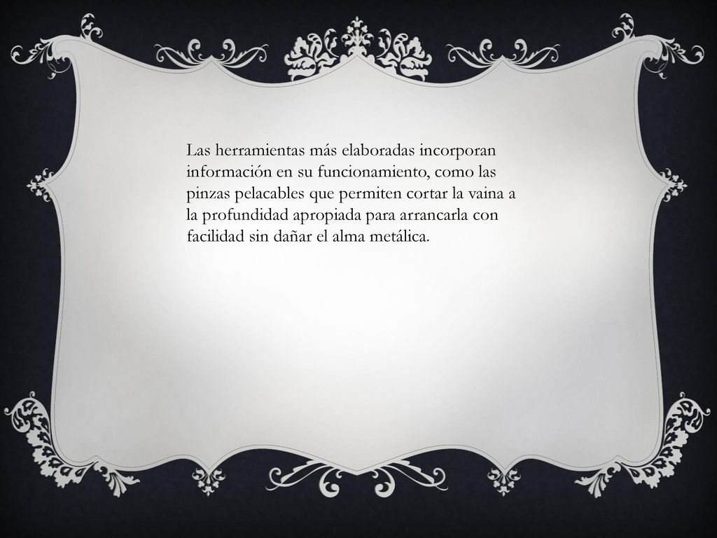 Las herramientas más elaboradas incorporan información en su funcionamiento, como las pinzas pelacables que permiten cortar la vaina a la profundidad apropiada para arrancarla con facilidad sin dañar el alma metálica.