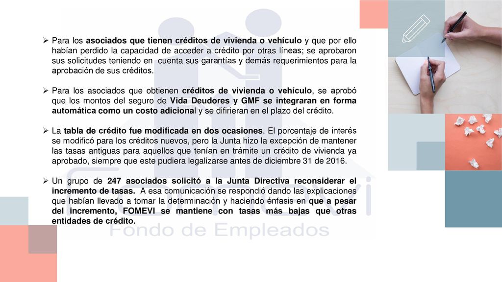 Para los asociados que tienen créditos de vivienda o vehículo y que por ello habían perdido la capacidad de acceder a crédito por otras líneas; se aprobaron sus solicitudes teniendo en cuenta sus garantías y demás requerimientos para la aprobación de sus créditos.