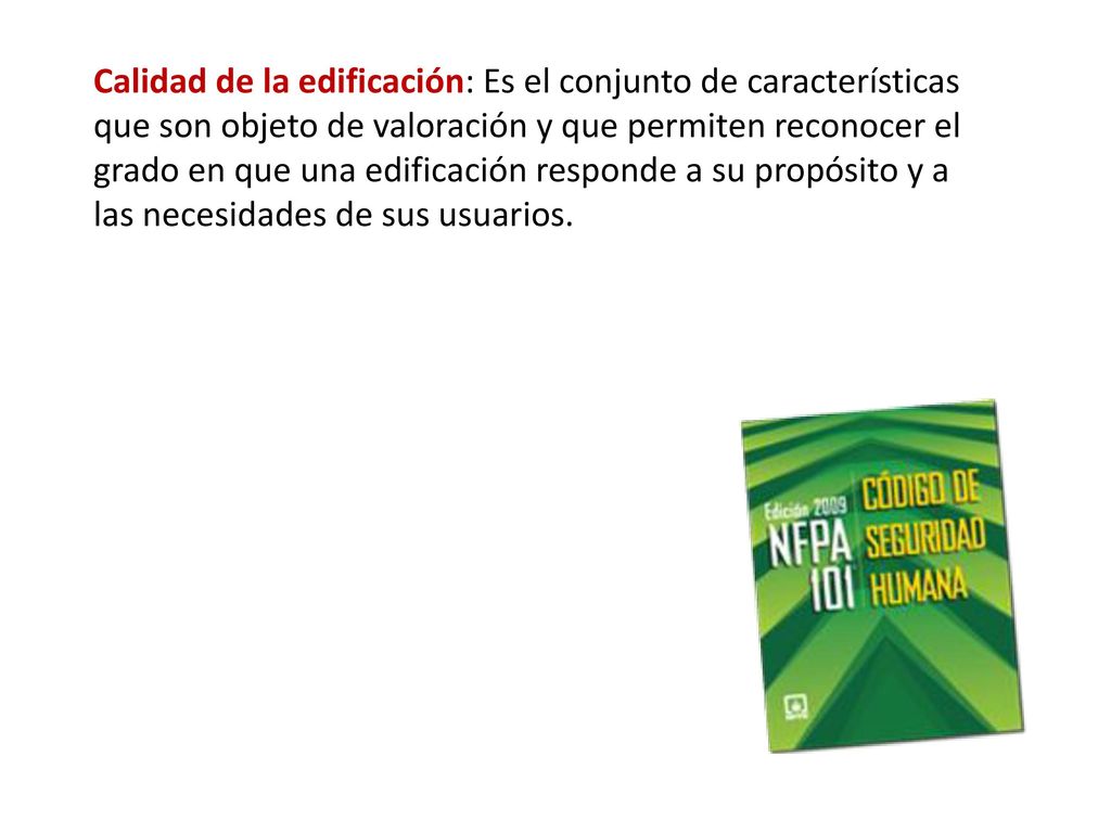 Calidad de la edificación: Es el conjunto de características que son objeto de valoración y que permiten reconocer el grado en que una edificación responde a su propósito y a las necesidades de sus usuarios.