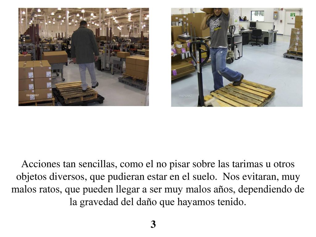Acciones tan sencillas, como el no pisar sobre las tarimas u otros objetos diversos, que pudieran estar en el suelo. Nos evitaran, muy malos ratos, que pueden llegar a ser muy malos años, dependiendo de la gravedad del daño que hayamos tenido.