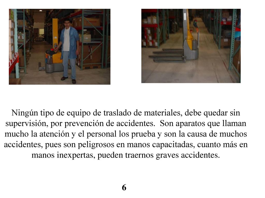 Ningún tipo de equipo de traslado de materiales, debe quedar sin supervisión, por prevención de accidentes. Son aparatos que llaman mucho la atención y el personal los prueba y son la causa de muchos accidentes, pues son peligrosos en manos capacitadas, cuanto más en manos inexpertas, pueden traernos graves accidentes.