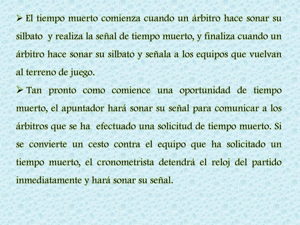 El tiempo muerto comienza cuando un árbitro hace sonar su silbato y realiza la señal de tiempo muerto, y finaliza cuando un árbitro hace sonar su silbato y señala a los equipos que vuelvan al terreno de juego.