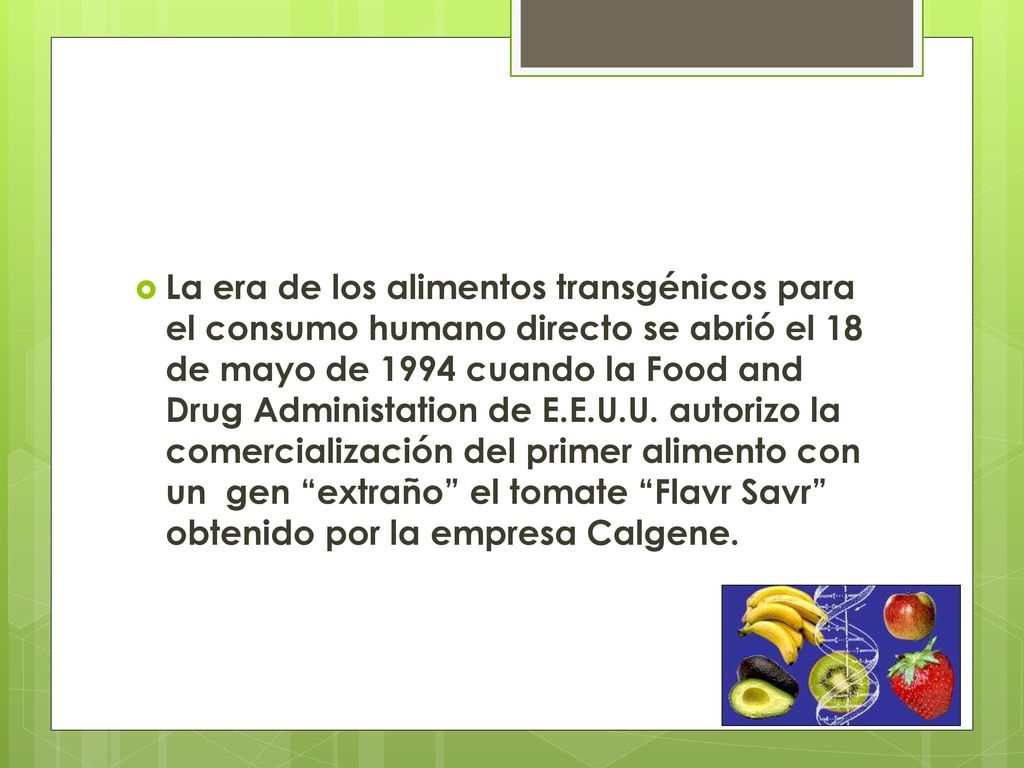 La era de los alimentos transgénicos para el consumo humano directo se abrió el 18 de mayo de 1994 cuando la Food and Drug Administation de E.E.U.U.