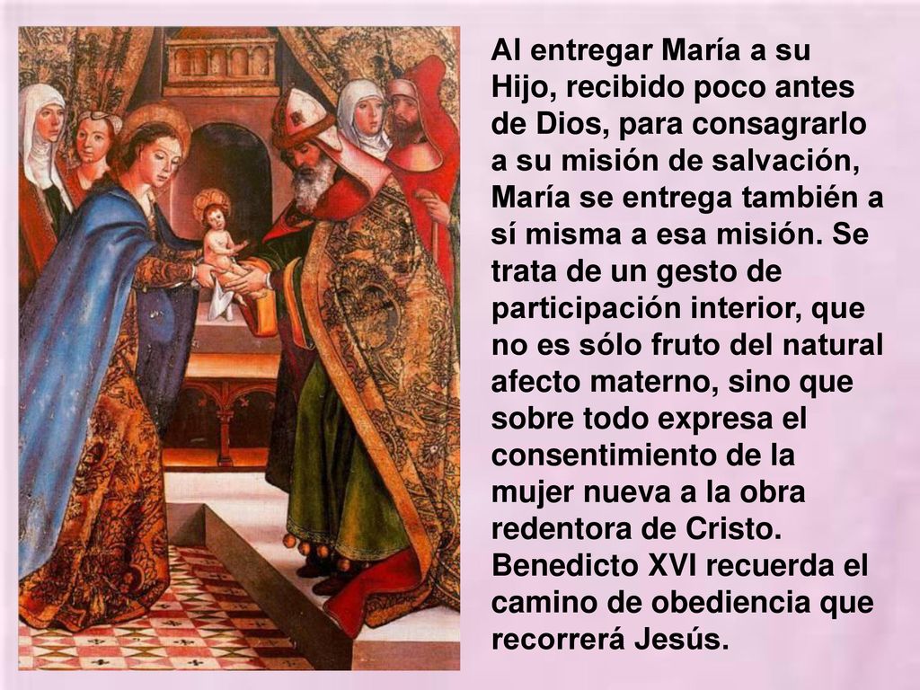 Al entregar María a su Hijo, recibido poco antes de Dios, para consagrarlo a su misión de salvación, María se entrega también a sí misma a esa misión.