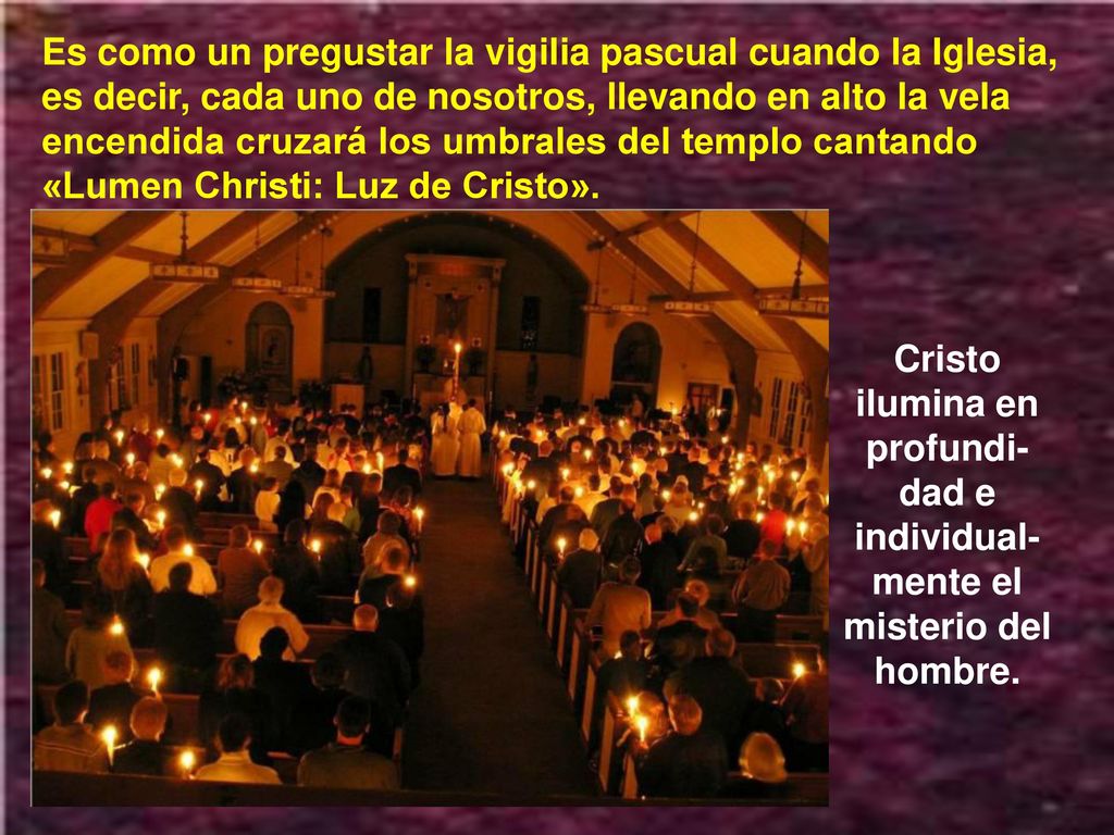 Es como un pregustar la vigilia pascual cuando la Iglesia, es decir, cada uno de nosotros, llevando en alto la vela encendida cruzará los umbrales del templo cantando «Lumen Christi: Luz de Cristo».