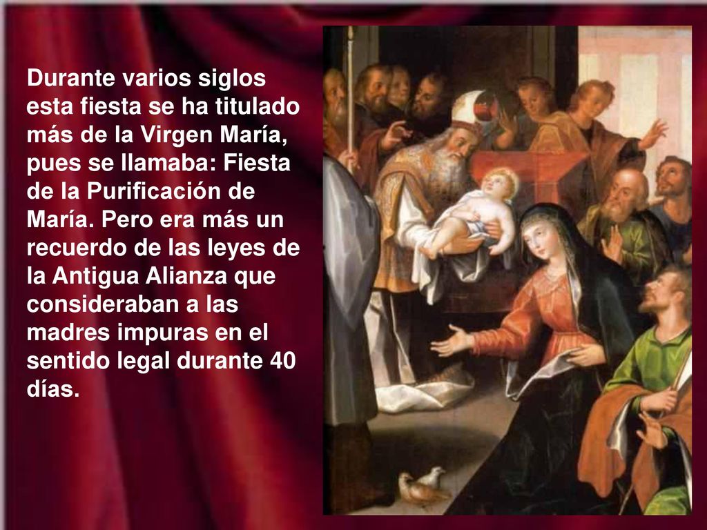 Durante varios siglos esta fiesta se ha titulado más de la Virgen María, pues se llamaba: Fiesta de la Purificación de María.