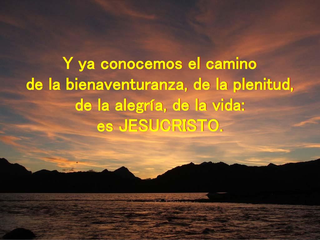 Y ya conocemos el camino de la bienaventuranza, de la plenitud,
