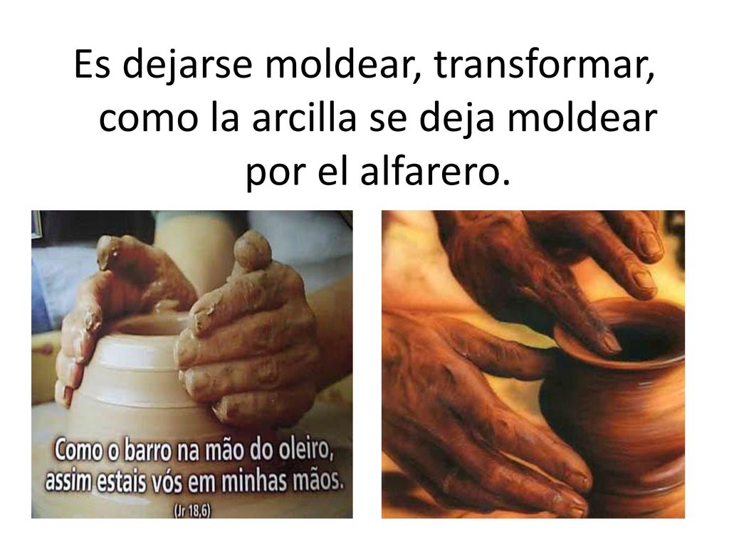 Es dejarse moldear, transformar, como la arcilla se deja moldear por el alfarero.