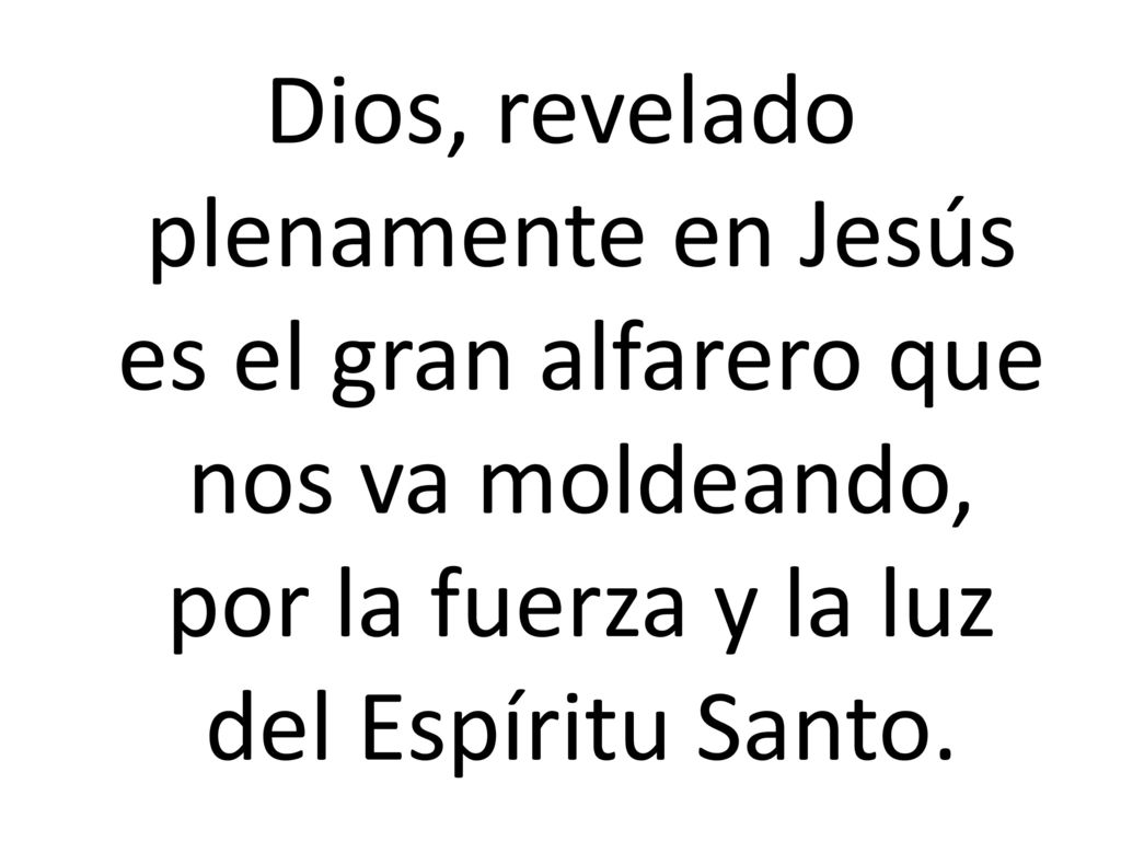 Dios, revelado plenamente en Jesús es el gran alfarero que nos va moldeando, por la fuerza y la luz del Espíritu Santo.